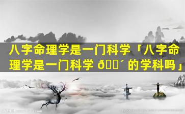 八字命理学是一门科学「八字命理学是一门科学 🌴 的学科吗」
